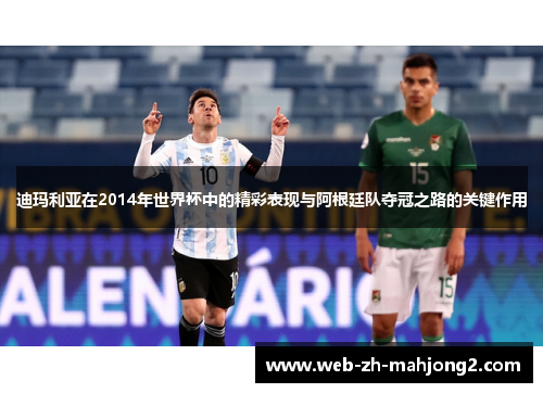 迪玛利亚在2014年世界杯中的精彩表现与阿根廷队夺冠之路的关键作用