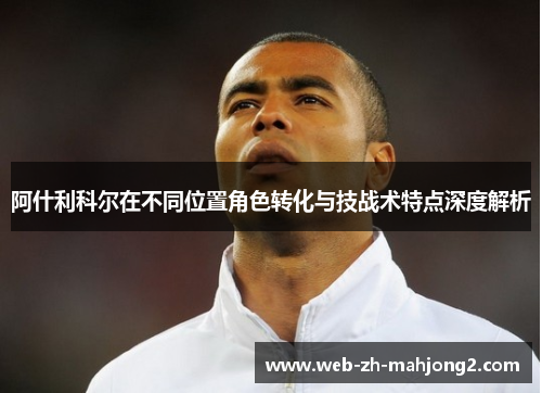 阿什利科尔在不同位置角色转化与技战术特点深度解析