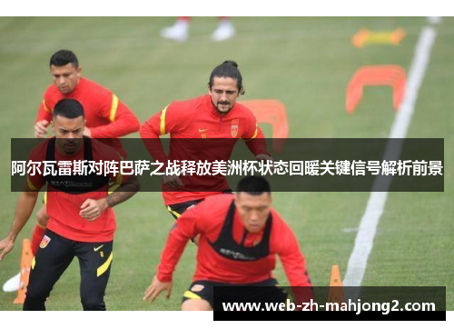 阿尔瓦雷斯对阵巴萨之战释放美洲杯状态回暖关键信号解析前景