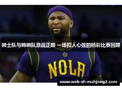 骑士队与鹈鹕队激战正酣 一场扣人心弦的精彩比赛回顾