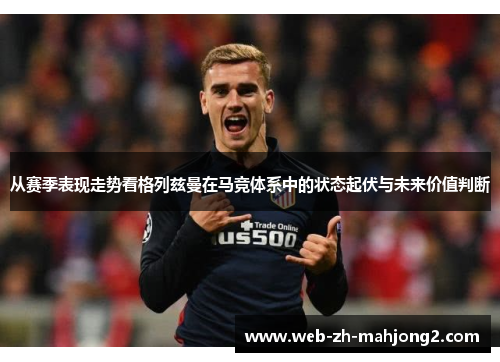 从赛季表现走势看格列兹曼在马竞体系中的状态起伏与未来价值判断
