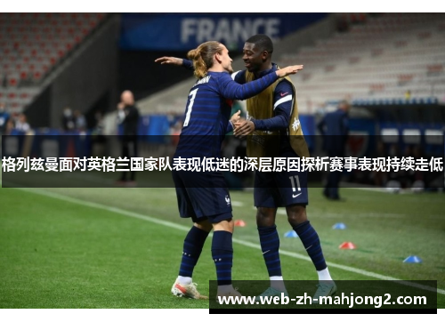 格列兹曼面对英格兰国家队表现低迷的深层原因探析赛事表现持续走低